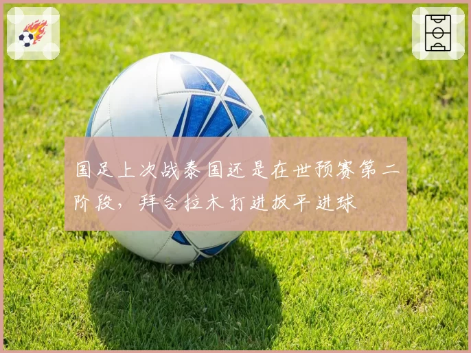 国足上次战泰国还是在世预赛第二阶段，拜合拉木打进扳平进球