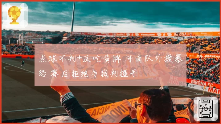 点球不判+反吃黄牌 河南队外援暴怒 赛后拒绝与裁判握手