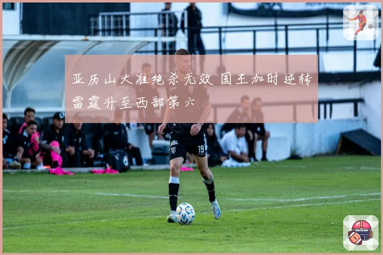 亚历山大准绝杀无效 国王加时逆转雷霆升至西部第六