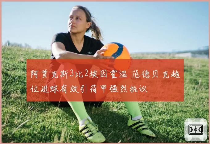 阿贾克斯3比2埃因霍温 范德贝克越位进球有效引荷甲强烈抗议