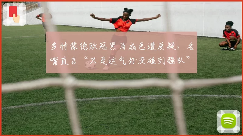 多特蒙德欧冠黑马成色遭质疑，名嘴直言“只是运气好没碰到强队”