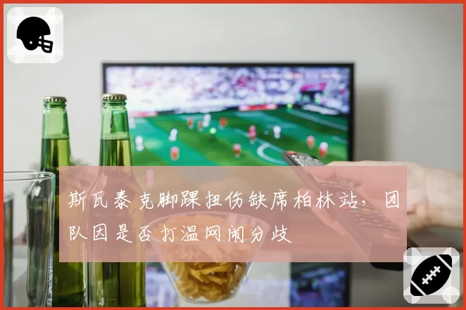 斯瓦泰克脚踝扭伤缺席柏林站,团队因是否打温网闹分歧