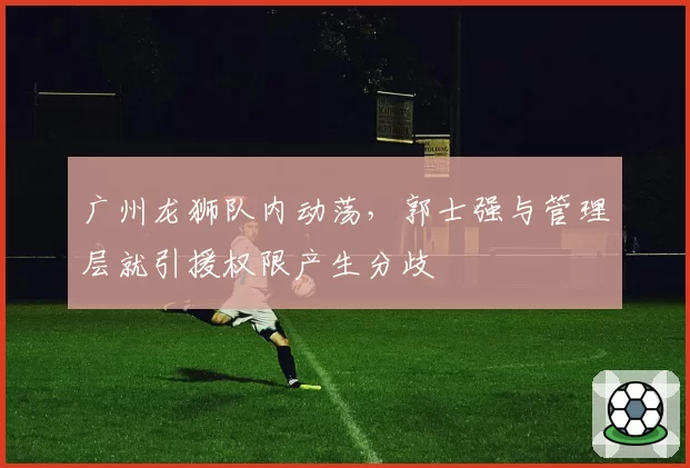 广州龙狮队内动荡，郭士强与管理层就引援权限产生分歧