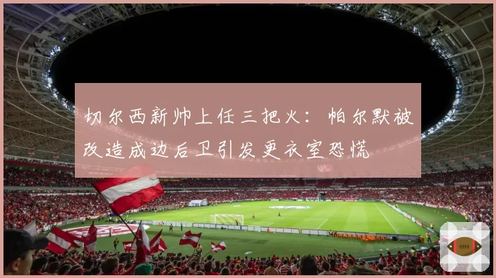 切尔西新帅上任三把火:帕尔默被改造成边后卫引发更衣室恐慌