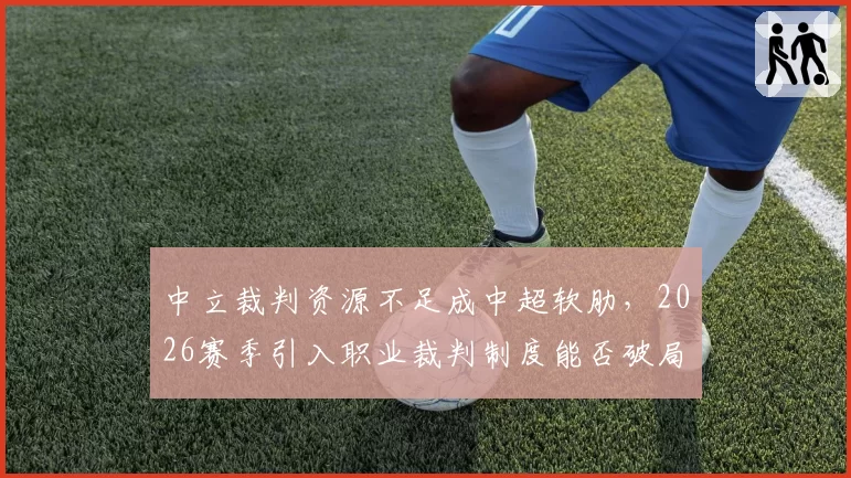 中立裁判资源不足成中超软肋,2026赛季引入职业裁判制度能否破局?
