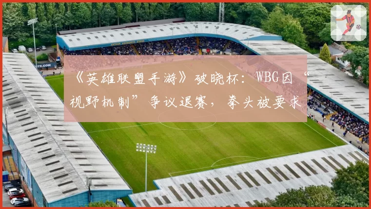 《英雄联盟手游》破晓杯:WBG因“视野机制”争议退赛,拳头被要求统一规则