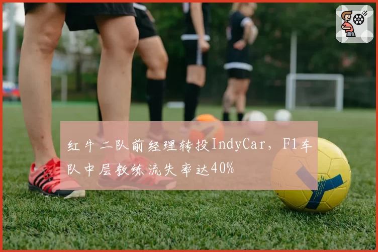 红牛二队前经理转投IndyCar,F1车队中层教练流失率达40%