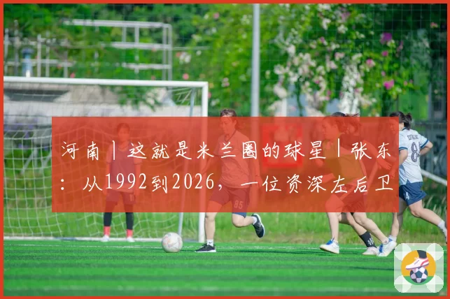 河南丨这就是米兰圈的球星｜张东：从1992到2026，一位资深左后卫的红黑情缘