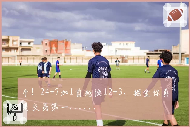 牛!24+7加1首轮换12+3,掘金你真是交易第一......