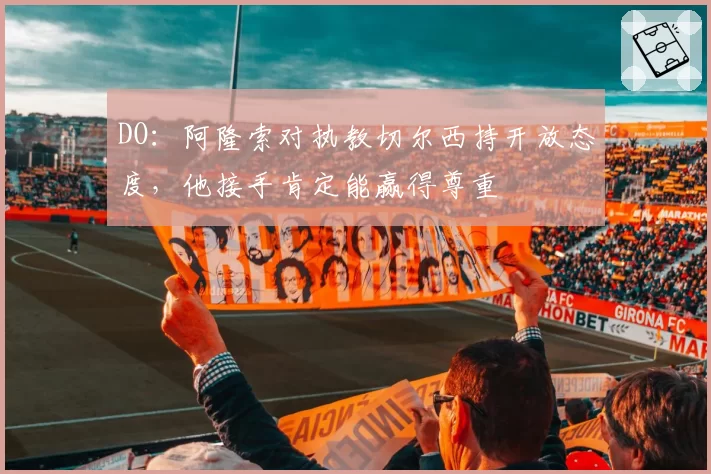 DO：阿隆索对执教切尔西持开放态度，他接手肯定能赢得尊重