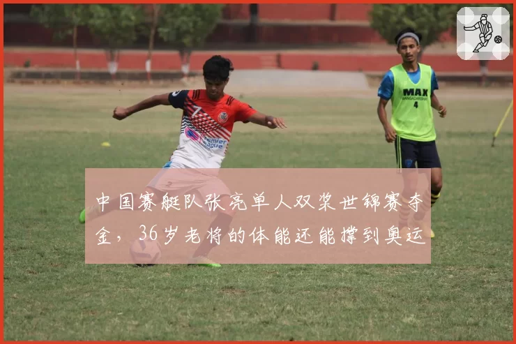 中国赛艇队张亮单人双桨世锦赛夺金，36岁老将的体能还能撑到奥运吗？