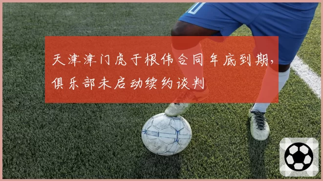 天津津门虎于根伟合同年底到期,俱乐部未启动续约谈判