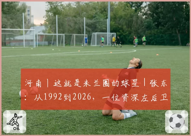 河南丨这就是米兰圈的球星｜张东：从1992到2026，一位资深左后卫的红黑情缘