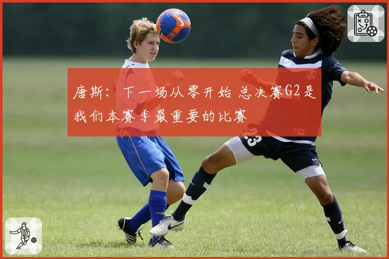 唐斯:下一场从零开始 总决赛G2是我们本赛季最重要的比赛