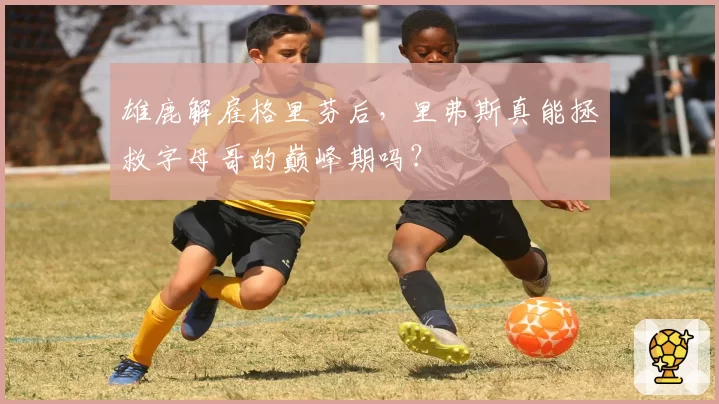 雄鹿解雇格里芬后，里弗斯真能拯救字母哥的巅峰期吗？