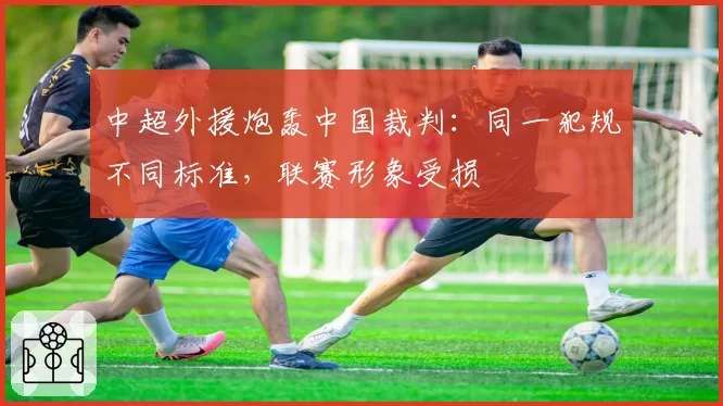 中超外援炮轰中国裁判:同一犯规不同标准,联赛形象受损