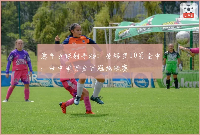 意甲点球射手榜：劳塔罗10罚全中，命中率百分百冠绝联赛