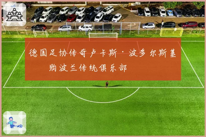 德国足协传奇卢卡斯·波多尔斯基收购波兰传统俱乐部