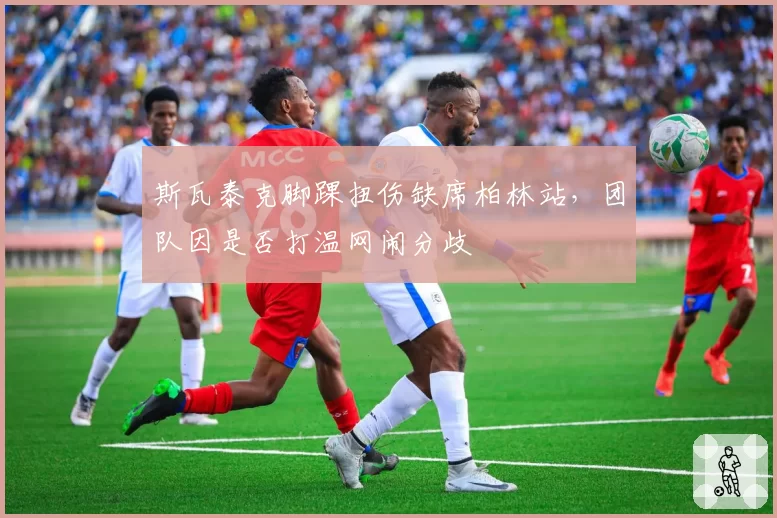 斯瓦泰克脚踝扭伤缺席柏林站,团队因是否打温网闹分歧