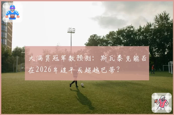大满贯冠军数预测:斯瓦泰克能否在2026年追平或超越巴蒂?
