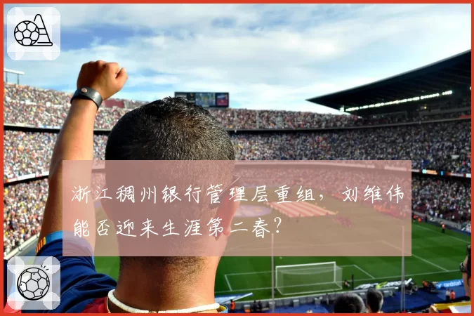 浙江稠州银行管理层重组，刘维伟能否迎来生涯第二春？