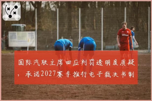 国际汽联主席回应判罚透明度质疑,承诺2027赛季推行电子裁决书制度