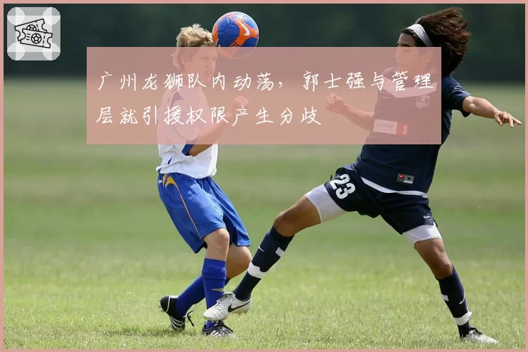 广州龙狮队内动荡，郭士强与管理层就引援权限产生分歧