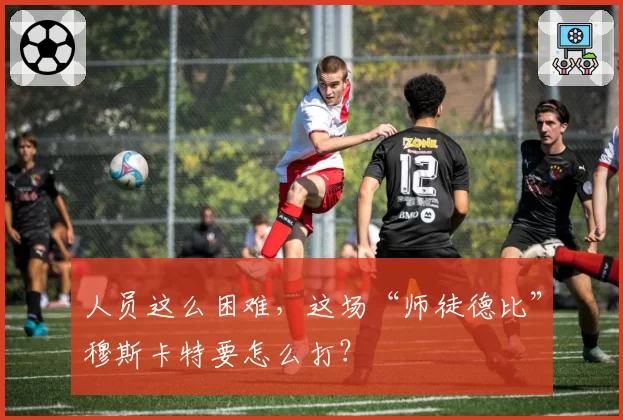 人员这么困难，这场“师徒德比”穆斯卡特要怎么打？
