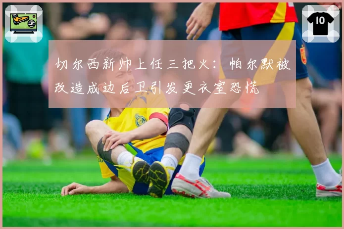 切尔西新帅上任三把火:帕尔默被改造成边后卫引发更衣室恐慌