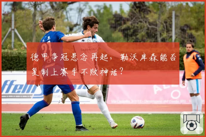 德甲争冠悬念再起，勒沃库森能否复制上赛季不败神话？