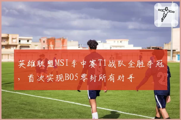 英雄联盟MSI季中赛T1战队全胜夺冠，首次实现BO5零封所有对手
