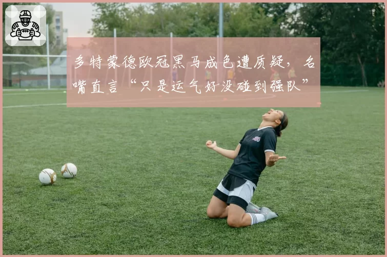 多特蒙德欧冠黑马成色遭质疑,名嘴直言“只是运气好没碰到强队”