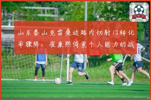 山东泰山克雷桑边路内切射门转化率骤降，崔康熙倚重个人能力的战术是否走到尽头？