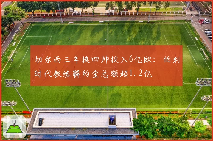 切尔西三年换四帅投入6亿欧:伯利时代教练解约金总额超1.2亿