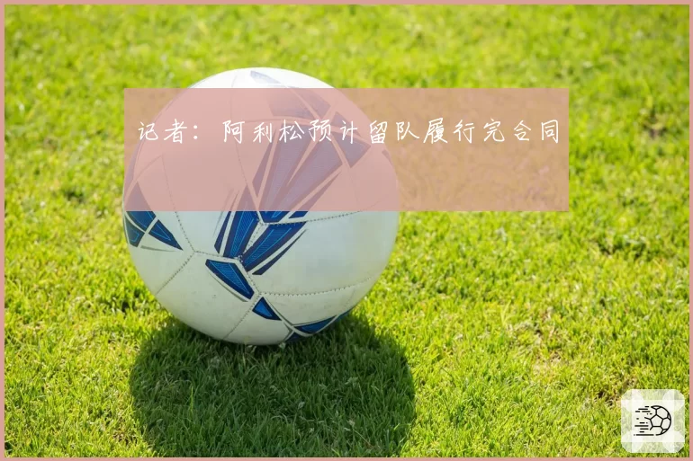 记者：阿利松预计留队履行完合同