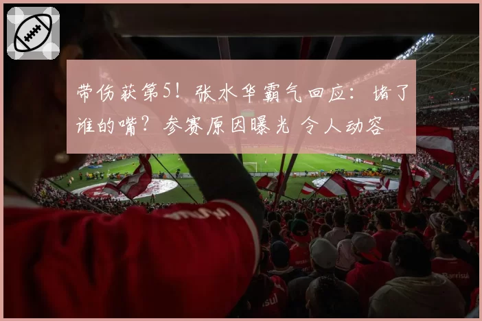带伤获第5!张水华霸气回应:堵了谁的嘴?参赛原因曝光 令人动容