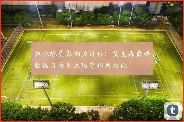 归化球员影响力评估：艾克森巅峰数据与蒋光太防守作用对比