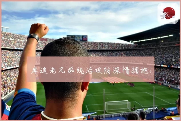 库追老兄弟统治攻防深情拥抱，