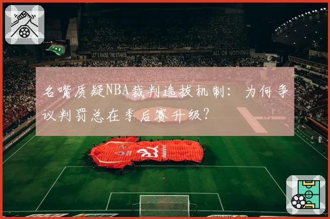 名嘴质疑NBA裁判选拔机制:为何争议判罚总在季后赛升级?