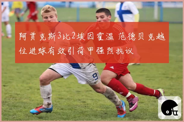 阿贾克斯3比2埃因霍温 范德贝克越位进球有效引荷甲强烈抗议