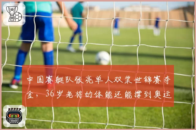 中国赛艇队张亮单人双桨世锦赛夺金，36岁老将的体能还能撑到奥运吗？