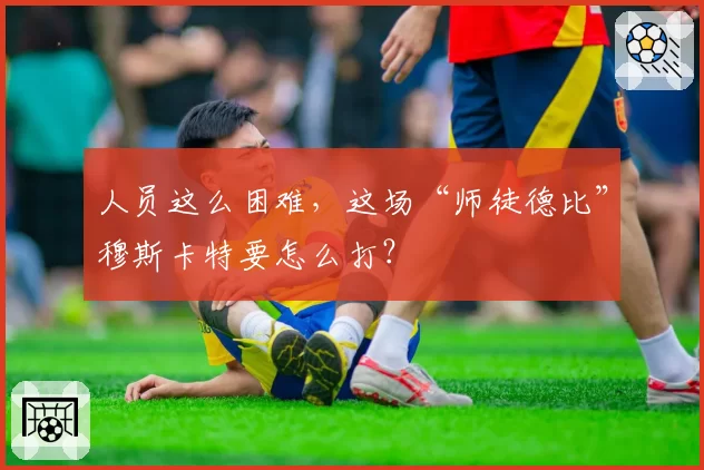 人员这么困难，这场“师徒德比”穆斯卡特要怎么打？
