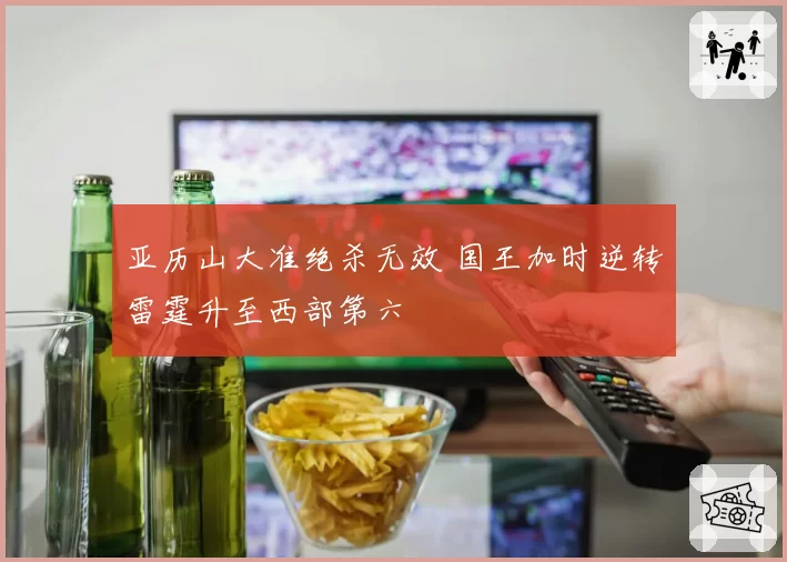 亚历山大准绝杀无效 国王加时逆转雷霆升至西部第六