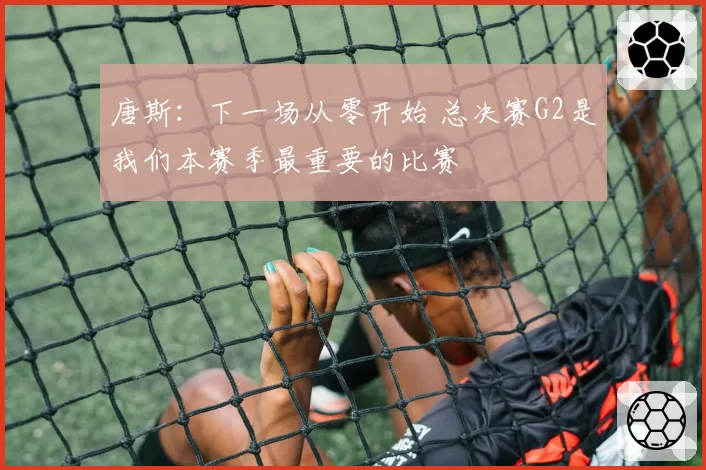 唐斯:下一场从零开始 总决赛G2是我们本赛季最重要的比赛