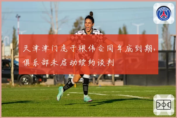 天津津门虎于根伟合同年底到期,俱乐部未启动续约谈判