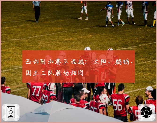 西部附加赛区混战:太阳、鹈鹕、国王三队胜场相同