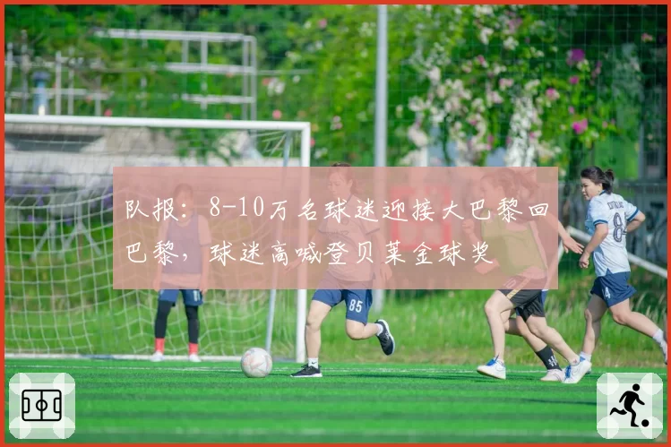 队报:8-10万名球迷迎接大巴黎回巴黎,球迷高喊登贝莱金球奖